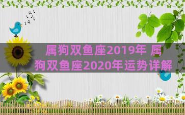 属狗双鱼座2019年 属狗双鱼座2020年运势详解